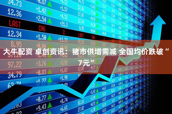 大牛配资 卓创资讯：猪市供增需减 全国均价跌破“7元”