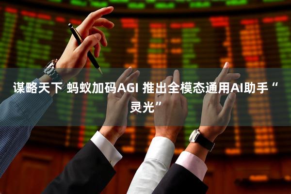 谋略天下 蚂蚁加码AGI 推出全模态通用AI助手“灵光”