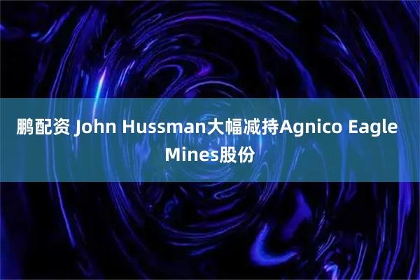 鹏配资 John Hussman大幅减持Agnico Eagle Mines股份