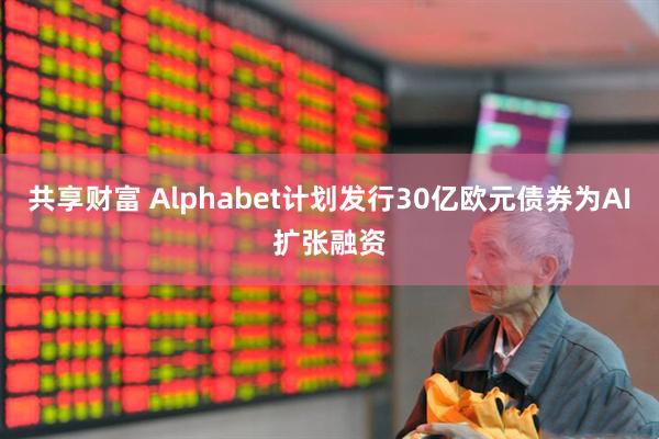 共享财富 Alphabet计划发行30亿欧元债券为AI扩张融资