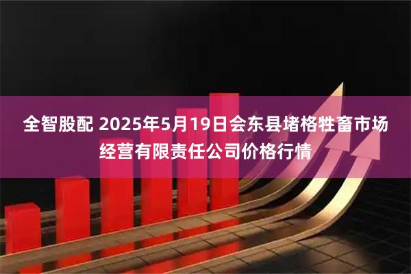 全智股配 2025年5月19日会东县堵格牲畜市场经营有限责任公司价格行情