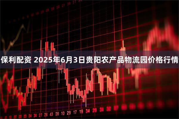 保利配资 2025年6月3日贵阳农产品物流园价格行情