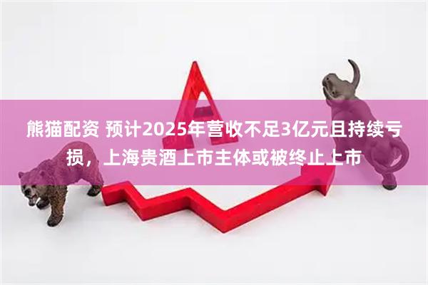 熊猫配资 预计2025年营收不足3亿元且持续亏损，上海贵酒上市主体或被终止上市
