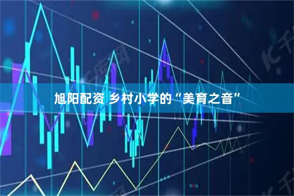 旭阳配资 乡村小学的“美育之音”