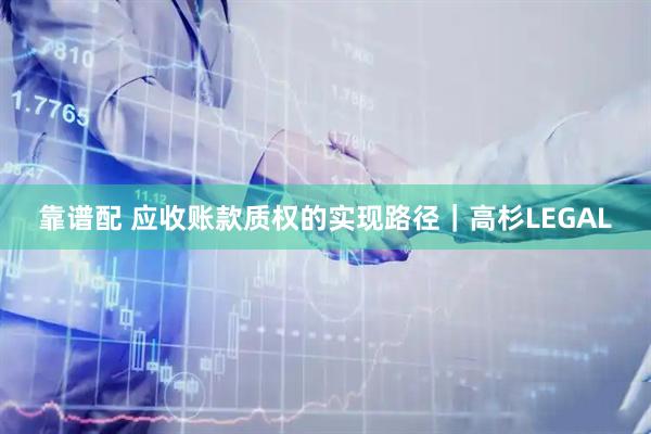 靠谱配 应收账款质权的实现路径｜高杉LEGAL