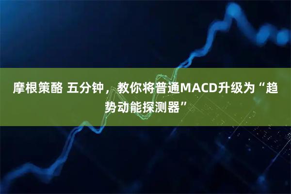 摩根策酪 五分钟，教你将普通MACD升级为“趋势动能探测器”