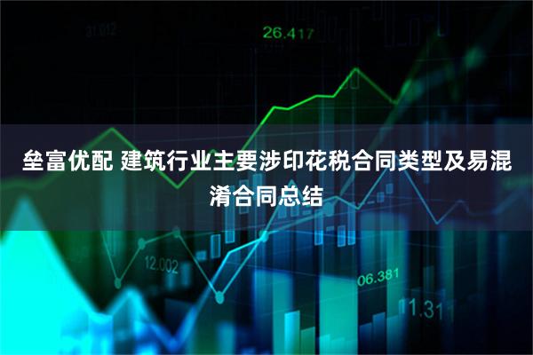 垒富优配 建筑行业主要涉印花税合同类型及易混淆合同总结