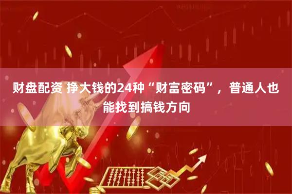 财盘配资 挣大钱的24种“财富密码”，普通人也能找到搞钱方向