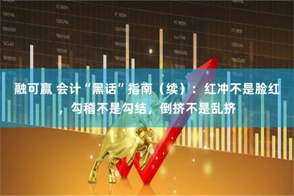 融可赢 会计“黑话”指南（续）：红冲不是脸红，勾稽不是勾结，倒挤不是乱挤