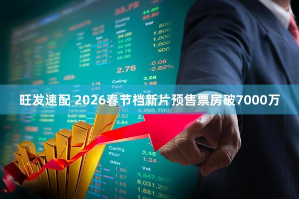 旺发速配 2026春节档新片预售票房破7000万