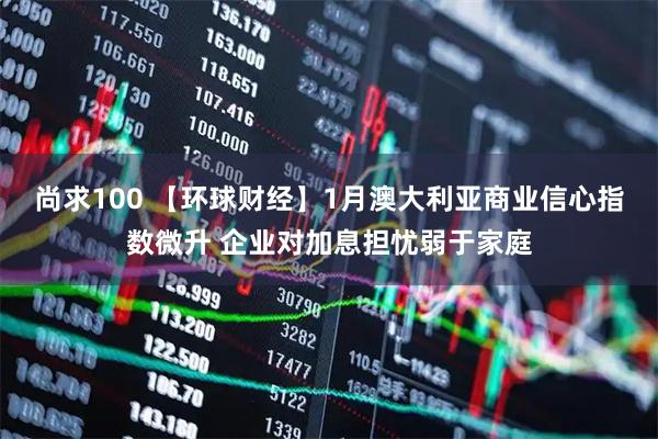 尚求100 【环球财经】1月澳大利亚商业信心指数微升 企业对加息担忧弱于家庭