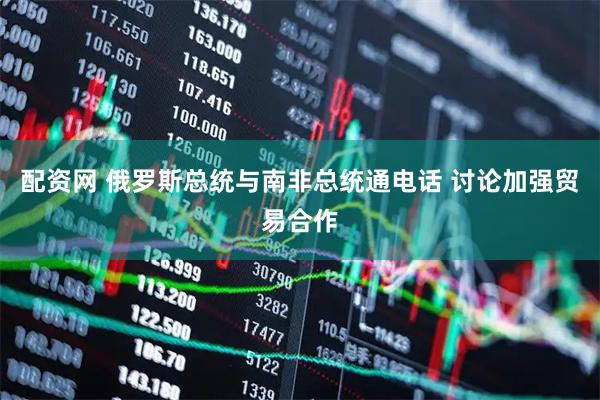 配资网 俄罗斯总统与南非总统通电话 讨论加强贸易合作