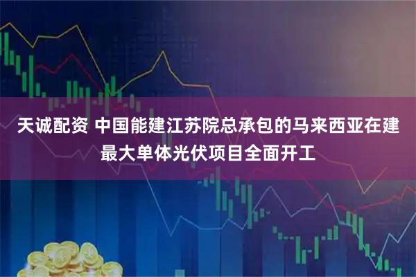 天诚配资 中国能建江苏院总承包的马来西亚在建最大单体光伏项目全面开工
