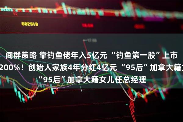间群策略 靠钓鱼佬年入5亿元 “钓鱼第一股”上市2天股价暴涨200%！创始人家族4年分红4亿元 “95后”加拿大籍女儿任总经理