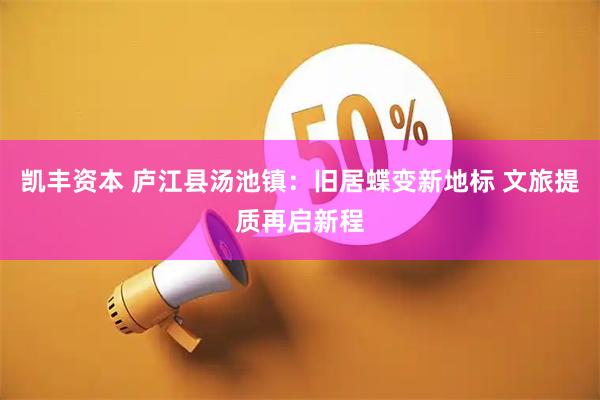 凯丰资本 庐江县汤池镇：旧居蝶变新地标 文旅提质再启新程