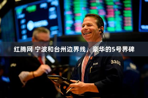 红腾网 宁波和台州边界线，豪华的5号界碑