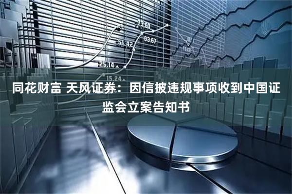同花财富 天风证券：因信披违规事项收到中国证监会立案告知书