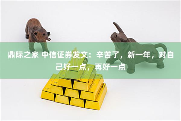 鼎际之家 中信证券发文：辛苦了，新一年，对自己好一点，再好一点