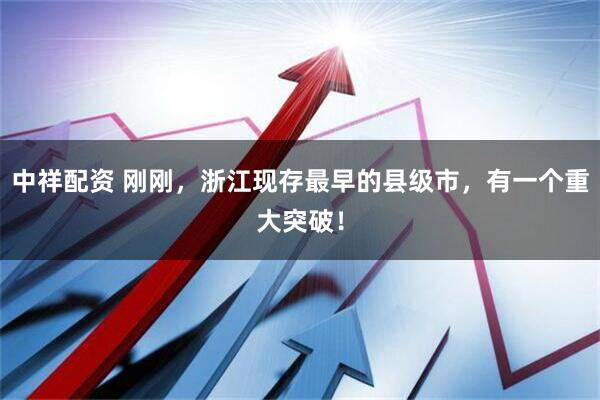 中祥配资 刚刚，浙江现存最早的县级市，有一个重大突破！