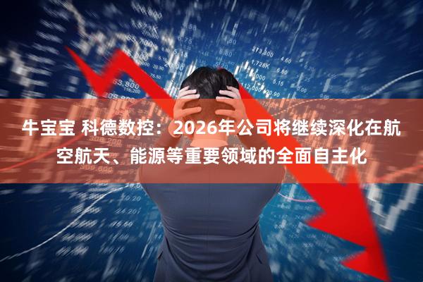 牛宝宝 科德数控：2026年公司将继续深化在航空航天、能源等重要领域的全面自主化