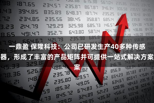 一鼎盈 保隆科技：公司已研发生产40多种传感器，形成了丰富的产品矩阵并可提供一站式解决方案
