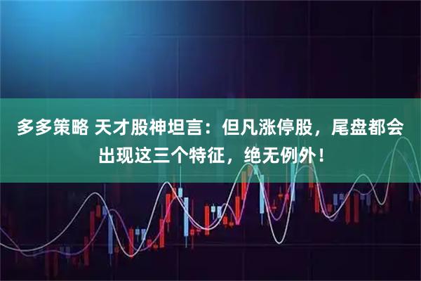 多多策略 天才股神坦言：但凡涨停股，尾盘都会出现这三个特征，绝无例外！