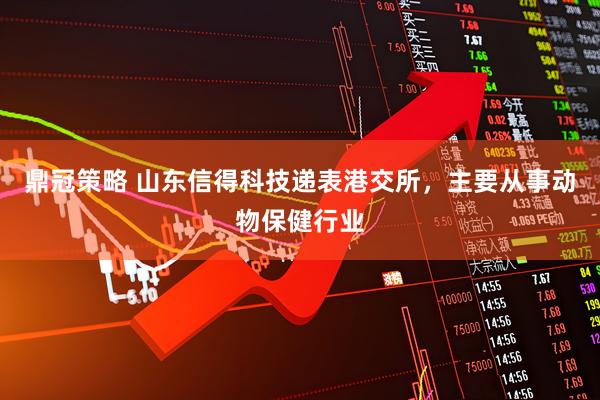 鼎冠策略 山东信得科技递表港交所，主要从事动物保健行业