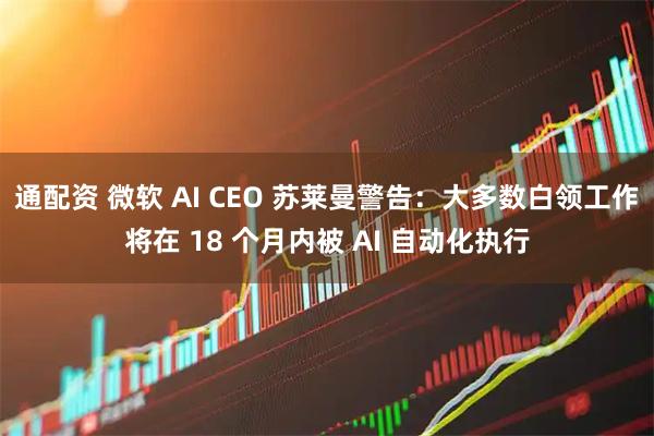 通配资 微软 AI CEO 苏莱曼警告：大多数白领工作将在 18 个月内被 AI 自动化执行