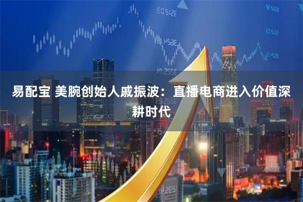 易配宝 美腕创始人戚振波：直播电商进入价值深耕时代
