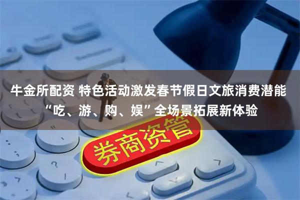 牛金所配资 特色活动激发春节假日文旅消费潜能 “吃、游、购、娱”全场景拓展新体验
