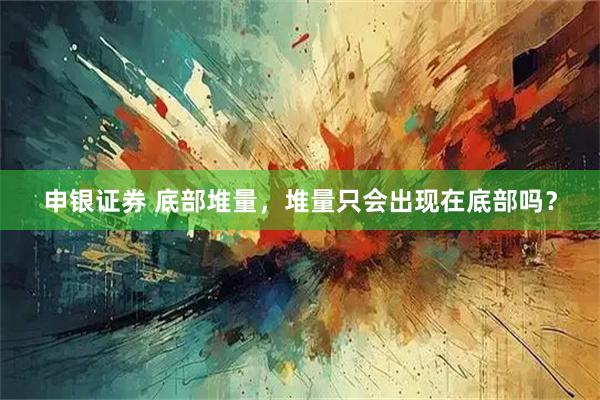 申银证券 底部堆量，堆量只会出现在底部吗？