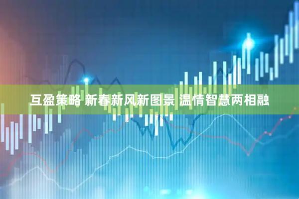 互盈策略 新春新风新图景 温情智慧两相融