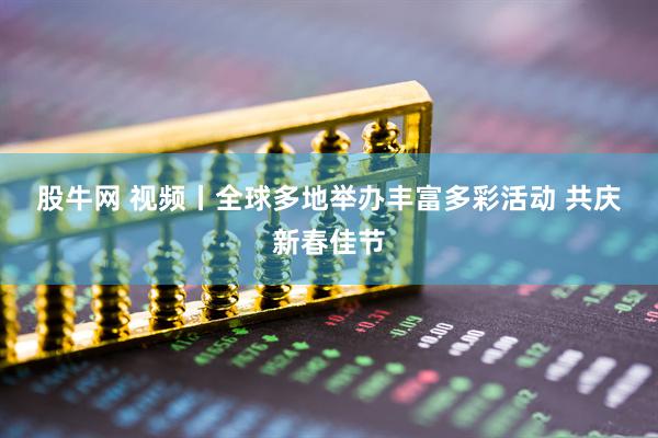 股牛网 视频丨全球多地举办丰富多彩活动 共庆新春佳节