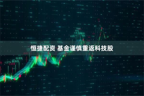 恒捷配资 基金谨慎重返科技股