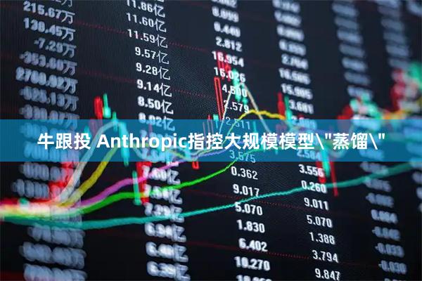 牛跟投 Anthropic指控大规模模型＂蒸馏＂