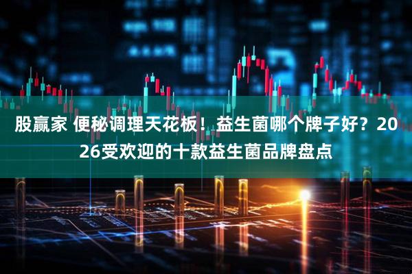 股赢家 便秘调理天花板！益生菌哪个牌子好？2026受欢迎的十款益生菌品牌盘点