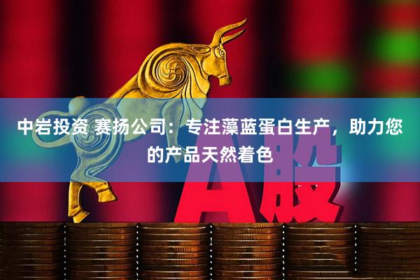 中岩投资 赛扬公司：专注藻蓝蛋白生产，助力您的产品天然着色