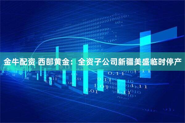 金牛配资 西部黄金：全资子公司新疆美盛临时停产