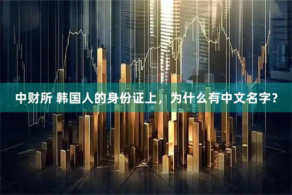 中财所 韩国人的身份证上，为什么有中文名字？