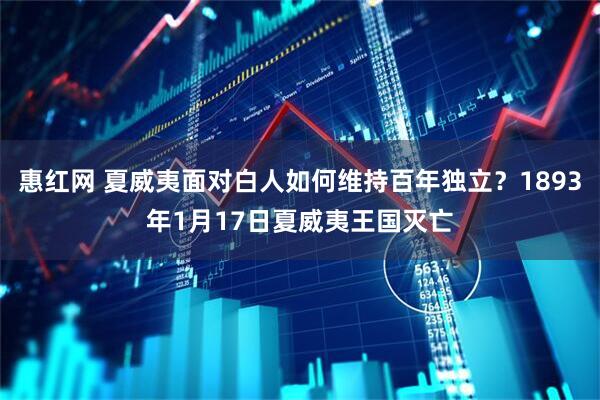 惠红网 夏威夷面对白人如何维持百年独立？1893年1月17日夏威夷王国灭亡
