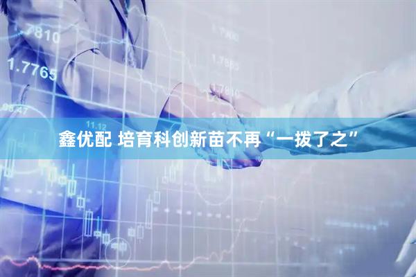 鑫优配 培育科创新苗不再“一拨了之”