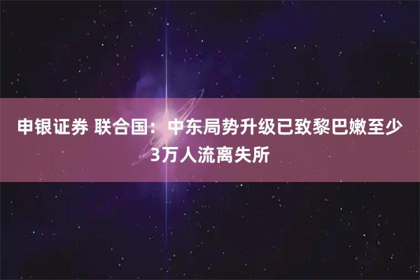 申银证券 联合国：中东局势升级已致黎巴嫩至少3万人流离失所