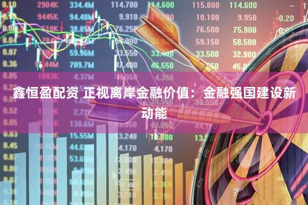 鑫恒盈配资 正视离岸金融价值：金融强国建设新动能