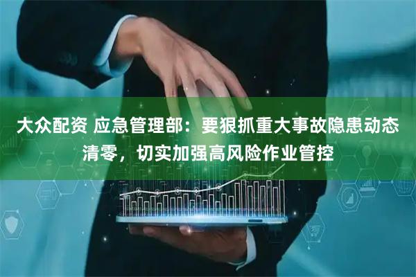 大众配资 应急管理部：要狠抓重大事故隐患动态清零，切实加强高风险作业管控
