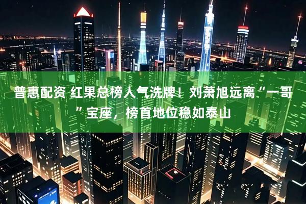 普惠配资 红果总榜人气洗牌！刘萧旭远离“一哥”宝座，榜首地位稳如泰山