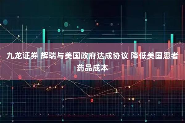 九龙证券 辉瑞与美国政府达成协议 降低美国患者药品成本