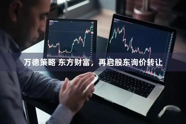 万德策略 东方财富，再启股东询价转让