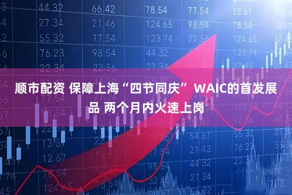 顺市配资 保障上海“四节同庆” WAIC的首发展品 两个月内火速上岗