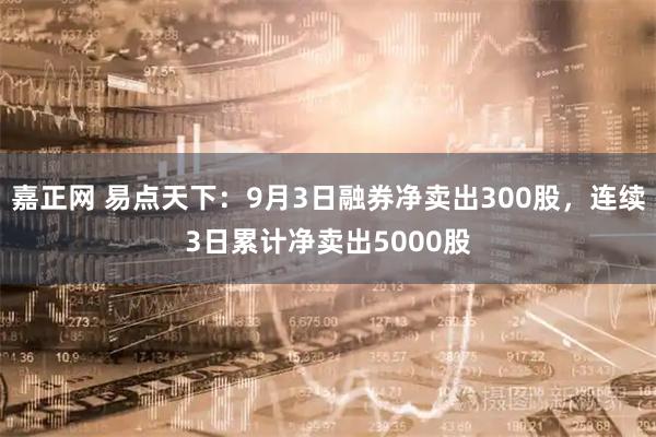 嘉正网 易点天下：9月3日融券净卖出300股，连续3日累计净卖出5000股