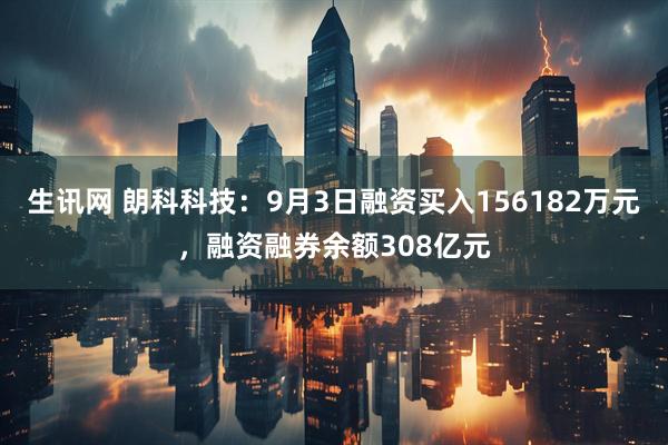 生讯网 朗科科技：9月3日融资买入156182万元，融资融券余额308亿元